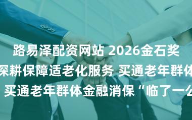 路易泽配资网站 2026金石奖 | 满意财险：深耕保障适老化服务 买通老年群体金融消保“临了一公里”