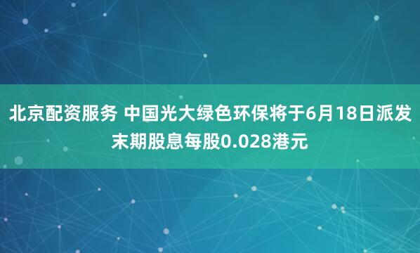 北京配资服务 中国光大绿色环保将于6月18日派发末期股息每股0.028港元