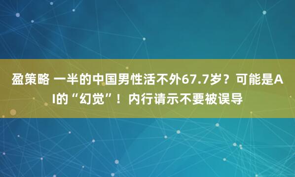 盈策略 一半的中国男性活不外67.7岁？可能是AI的“幻觉”！内行请示不要被误导