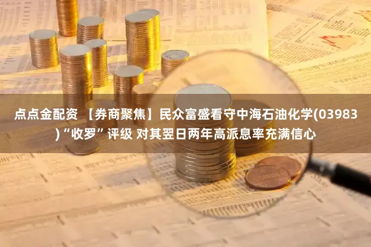 点点金配资 【券商聚焦】民众富盛看守中海石油化学(03983)“收罗”评级 对其翌日两年高派息率充满信心