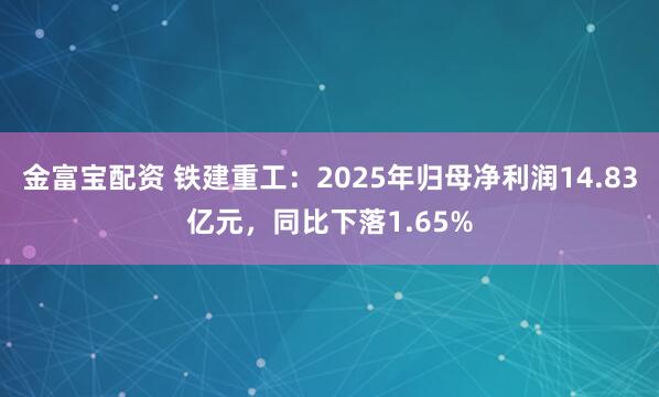金富宝配资 铁建重工：2025年归母净利润14.83亿元，同比下落1.65%