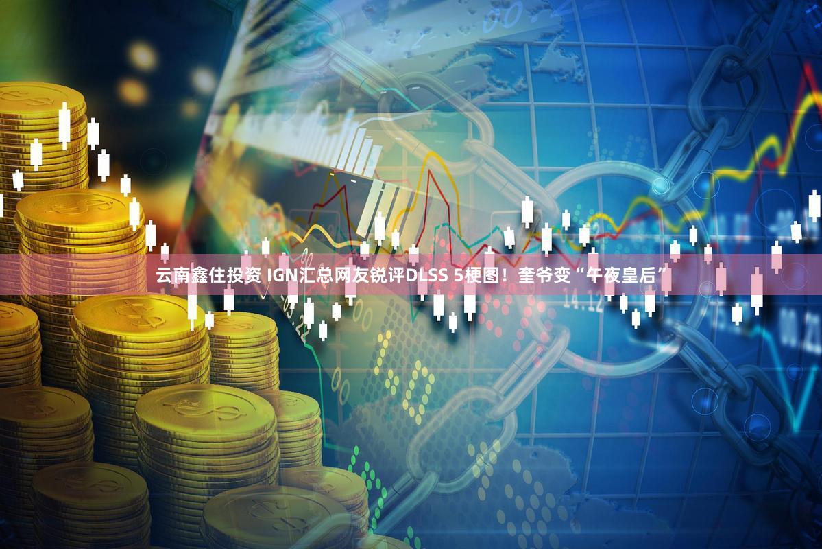 云南鑫住投资 IGN汇总网友锐评DLSS 5梗图!奎爷变“午夜皇后”