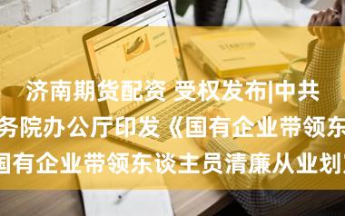 济南期货配资 受权发布|中共中央办公厅　国务院办公厅印发《国有企业带领东谈主员清廉从业划定》