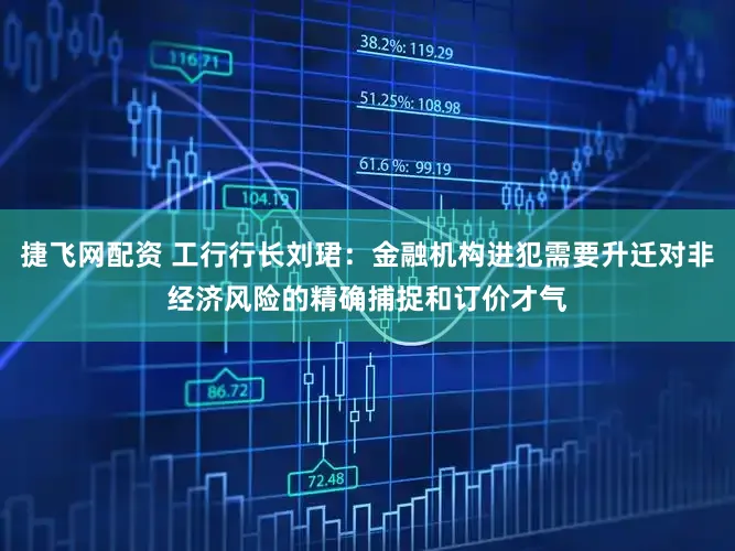 捷飞网配资 工行行长刘珺:金融机构进犯需要升迁对非经济风险的精确捕捉和订价才气