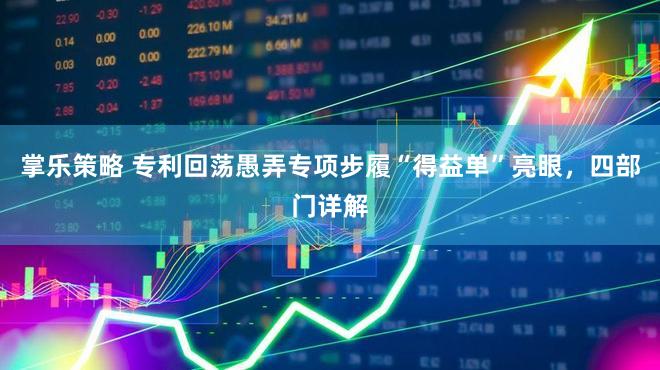掌乐策略 专利回荡愚弄专项步履“得益单”亮眼，四部门详解