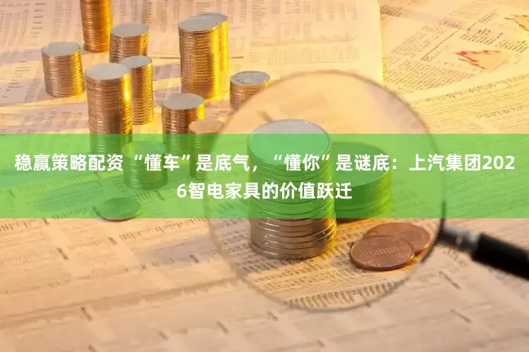 稳赢策略配资 “懂车”是底气,“懂你”是谜底:上汽集团2026智电家具的价值跃迁