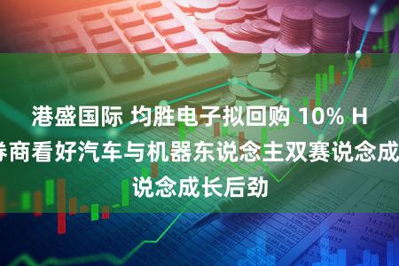 港盛国际 均胜电子拟回购 10% H 股，券商看好汽车与机器东说念主双赛说念成长后劲