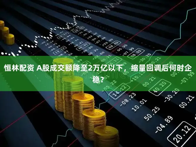 恒林配资 A股成交额降至2万亿以下，缩量回调后何时企稳？
