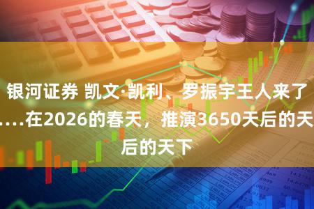银河证券 凯文·凯利、罗振宇王人来了……在2026的春天,推演3650天后的天下