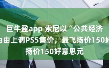 巨牛盈app 索尼以“公共经济压力”为由上调PS5售价,最飞扬价150好意思元