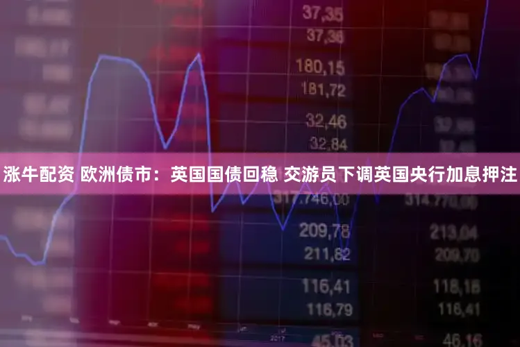 涨牛配资 欧洲债市:英国国债回稳 交游员下调英国央行加息押注