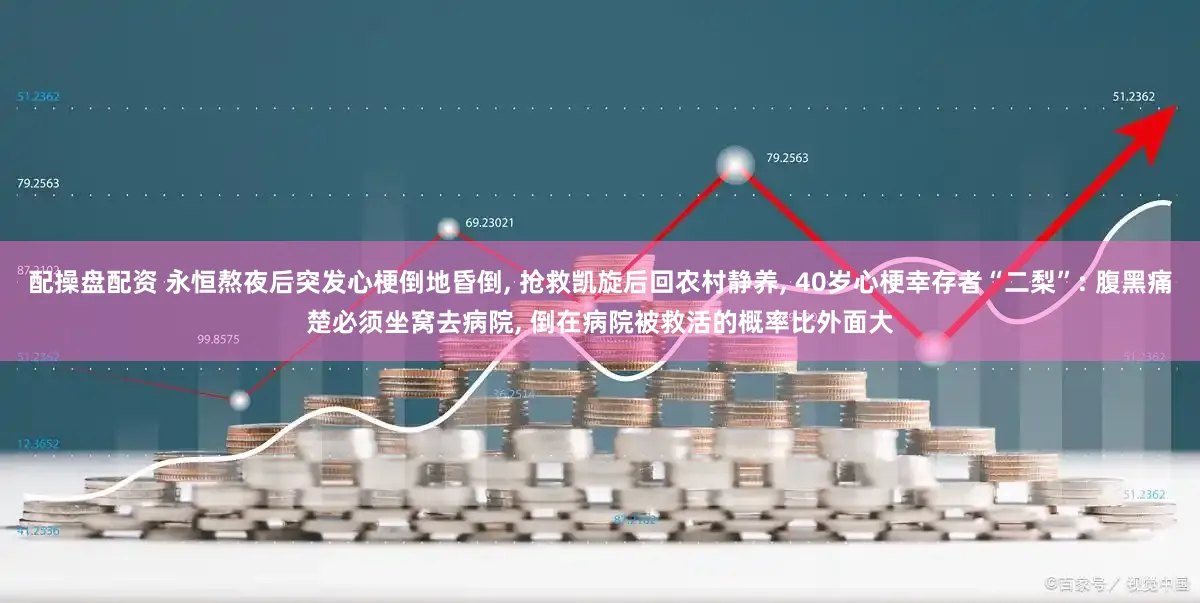 配操盘配资 永恒熬夜后突发心梗倒地昏倒, 抢救凯旋后回农村静养, 40岁心梗幸存者“二梨”: 腹黑痛楚必须坐窝去病院, 倒在病院被救活的概率比外面大