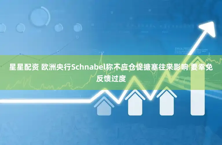 星星配资 欧洲央行Schnabel称不应仓促搪塞往来影响 要幸免反馈过度