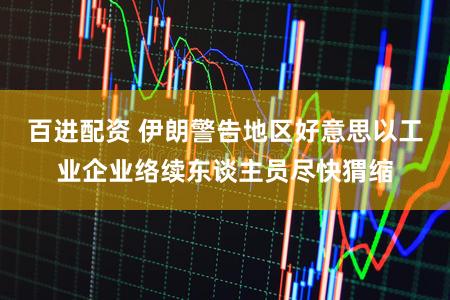 百进配资 伊朗警告地区好意思以工业企业络续东谈主员尽快猬缩