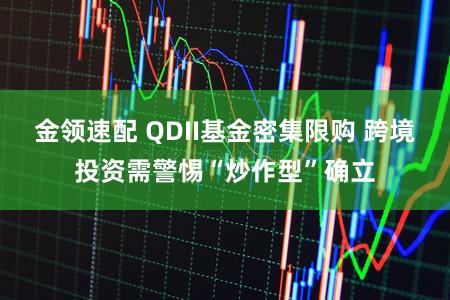 金领速配 QDII基金密集限购 跨境投资需警惕“炒作型”确立