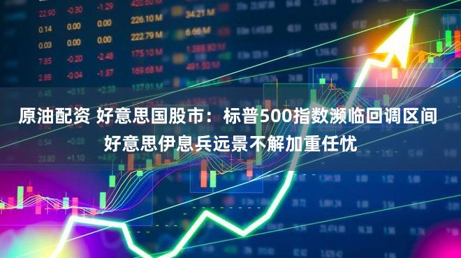 原油配资 好意思国股市：标普500指数濒临回调区间 好意思伊息兵远景不解加重任忧
