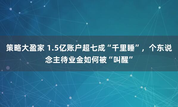 策略大盈家 1.5亿账户超七成“千里睡”，个东说念主待业金如何被“叫醒”