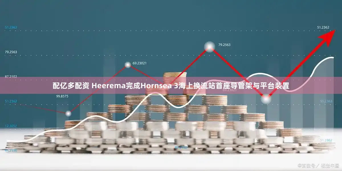 配亿多配资 Heerema完成Hornsea 3海上换流站首座导管架与平台装置