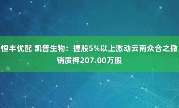 恒丰优配 凯普生物：握股5%以上激动云南众合之撤销质押207.00万股