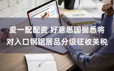 爱一配配资 好意思国据悉将对入口钢铝居品分级征收关税