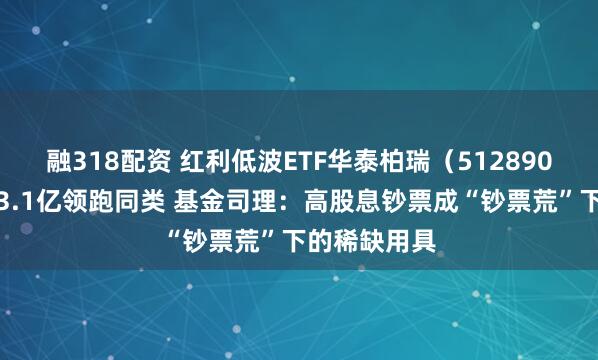融318配资 红利低波ETF华泰柏瑞（512890）半日成交3.1亿领跑同类 基金司理：高股息钞票成“钞票荒”下的稀缺用具