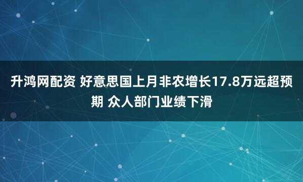 升鸿网配资 好意思国上月非农增长17.8万远超预期 众人部门业绩下滑