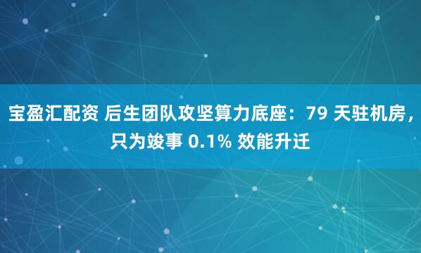 宝盈汇配资 后生团队攻坚算力底座:79 天驻机房,只为竣事 0.1% 效能升迁