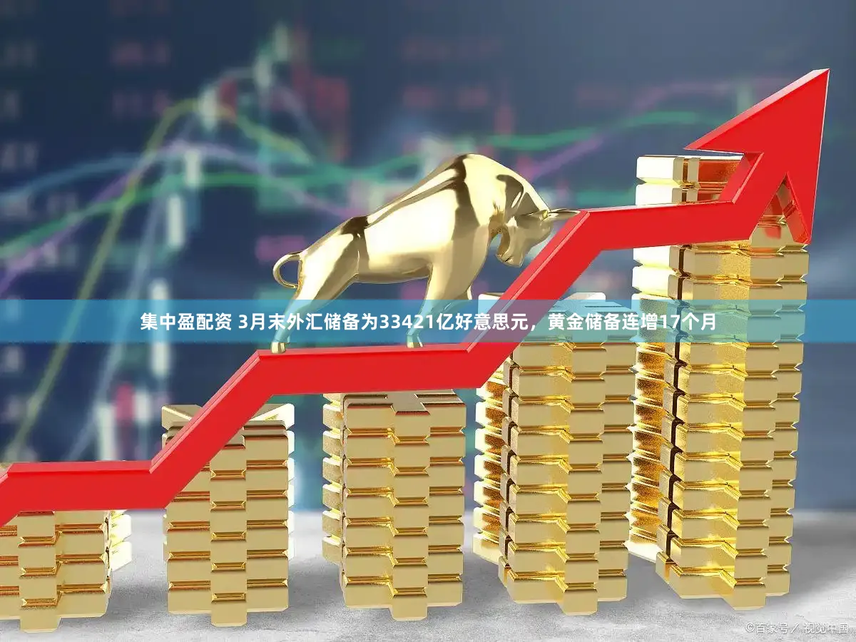 集中盈配资 3月末外汇储备为33421亿好意思元,黄金储备连增17个月
