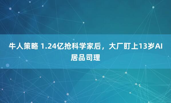 牛人策略 1.24亿抢科学家后,大厂盯上13岁AI居品司理