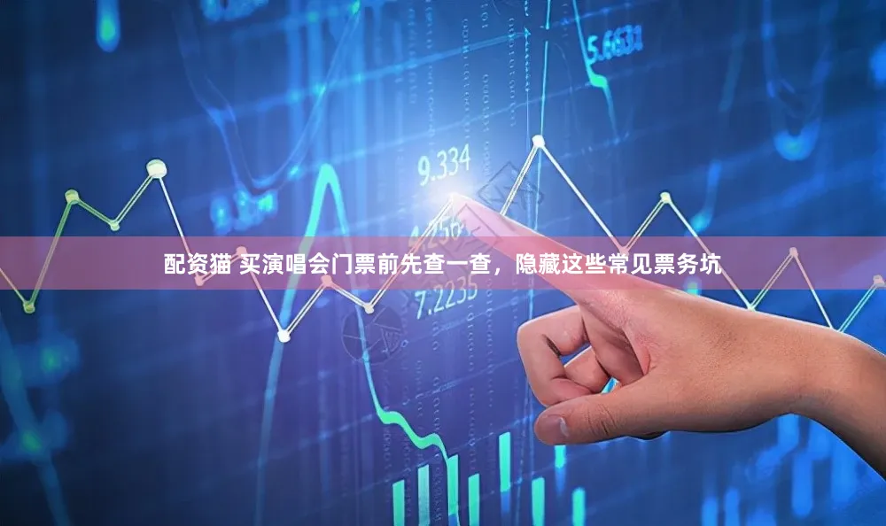 配资猫 买演唱会门票前先查一查，隐藏这些常见票务坑