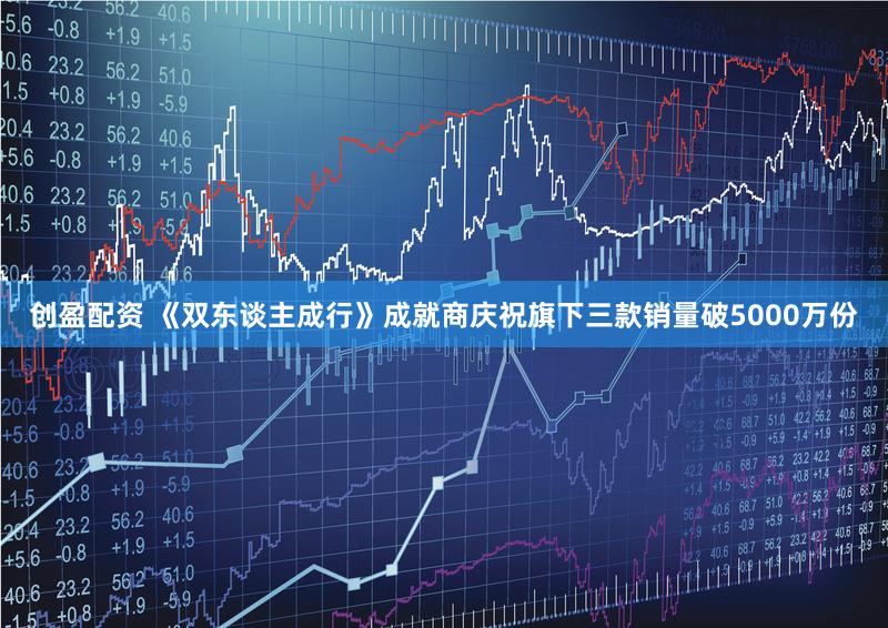 创盈配资 《双东谈主成行》成就商庆祝旗下三款销量破5000万份