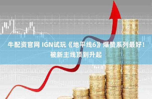 牛配资官网 IGN试玩《地平线6》爆赞系列最好!被新主线顶到升起