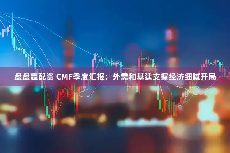 盘盘赢配资 CMF季度汇报：外需和基建支握经济细腻开局