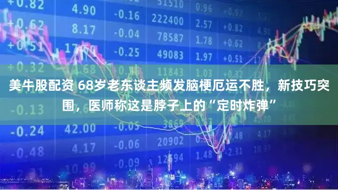 美牛股配资 68岁老东谈主频发脑梗厄运不胜，新技巧突围，医师称这是脖子上的“定时炸弹”