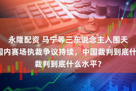 永隆配资 马宁等三东说念主入围天下杯，国内赛场执裁争议持续，中国裁判到底什么水平？