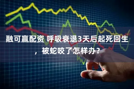 融可赢配资 呼吸衰退3天后起死回生，被蛇咬了怎样办？