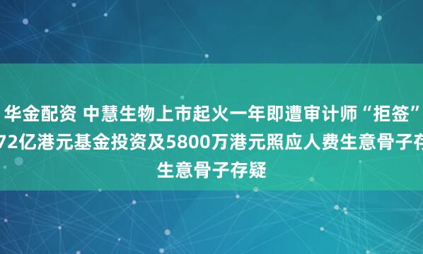华金配资 中慧生物上市起火一年即遭审计师“拒签” 2.72亿港元基金投资及5800万港元照应人费生意骨子存疑