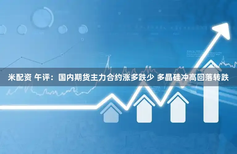 米配资 午评:国内期货主力合约涨多跌少 多晶硅冲高回落转跌