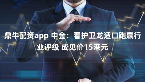 鼎牛配资app 中金:看护卫龙适口跑赢行业评级 成见价15港元