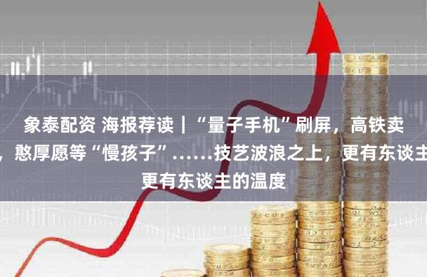 象泰配资 海报荐读|“量子手机”刷屏,高铁卖卫生巾,憨厚愿等“慢孩子”……技艺波浪之上,更有东谈主的温度