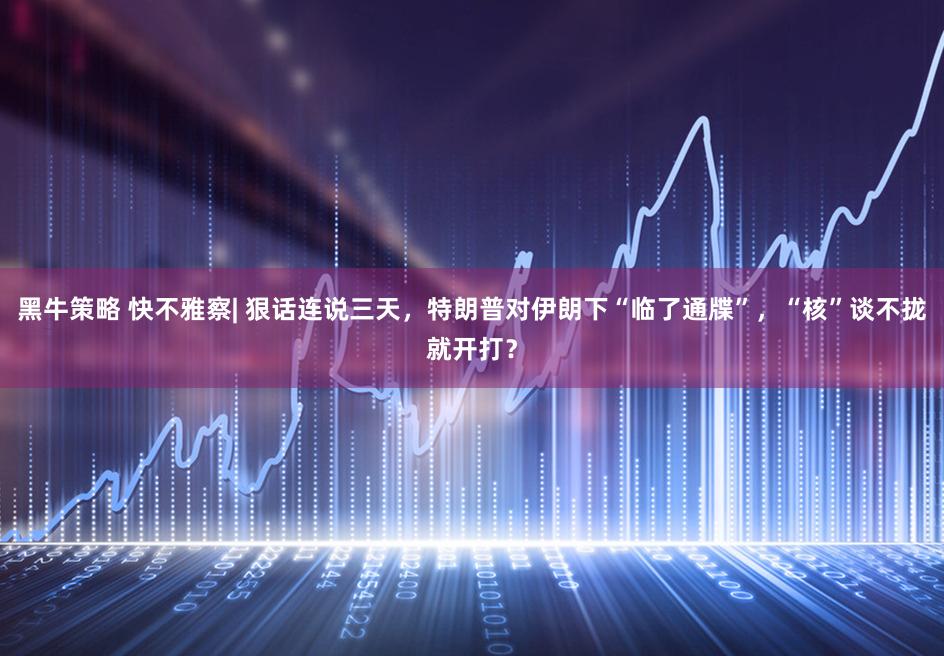 黑牛策略 快不雅察| 狠话连说三天，特朗普对伊朗下“临了通牒”，“核”谈不拢就开打？