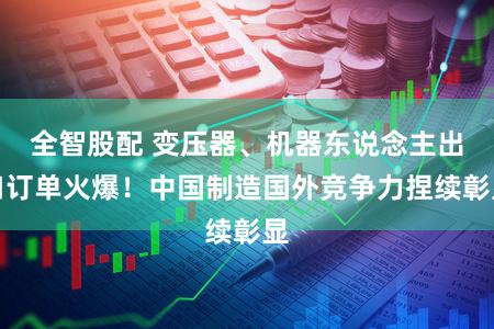 全智股配 变压器、机器东说念主出口订单火爆！中国制造国外竞争力捏续彰显