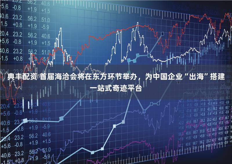 典丰配资 首届海洽会将在东方环节举办,为中国企业“出海”搭建一站式奇迹平台