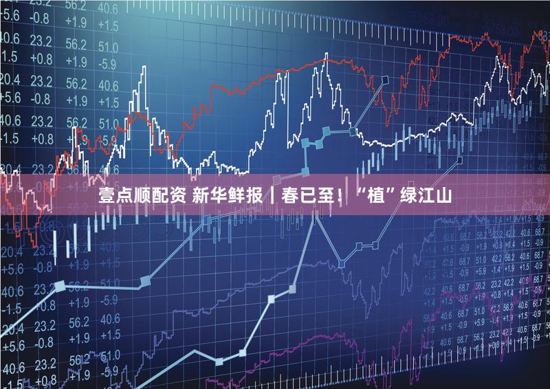 壹点顺配资 新华鲜报|春已至!“植”绿江山