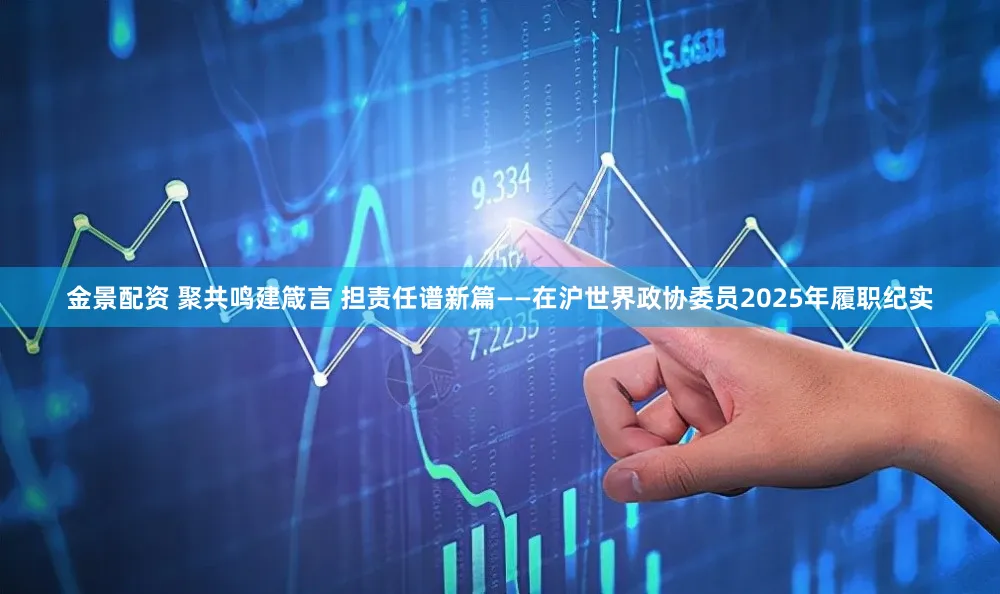 金景配资 聚共鸣建箴言 担责任谱新篇——在沪世界政协委员2025年履职纪实