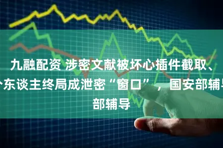 九融配资 涉密文献被坏心插件截取、个东谈主终局成泄密“窗口” ,国安部辅导
