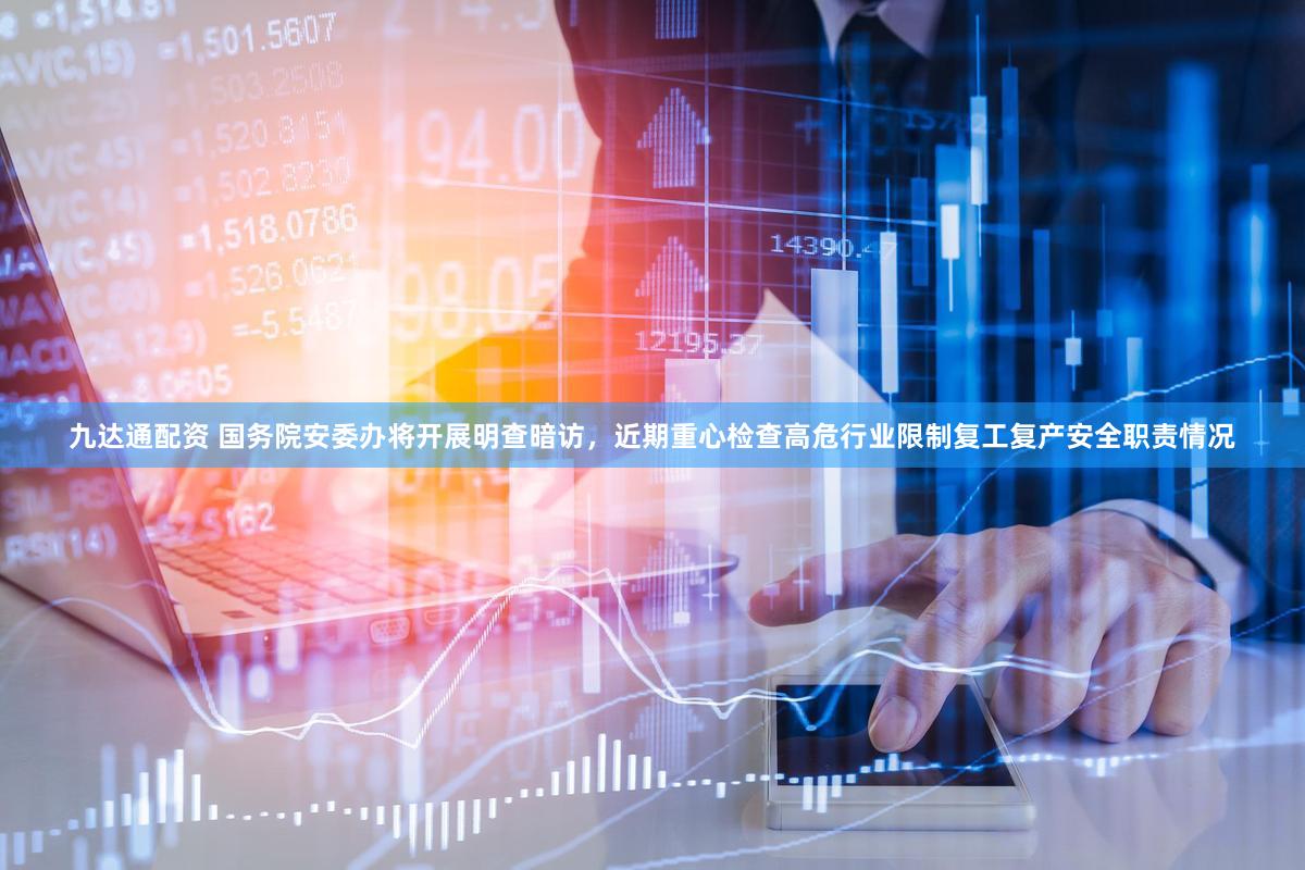 九达通配资 国务院安委办将开展明查暗访，近期重心检查高危行业限制复工复产安全职责情况