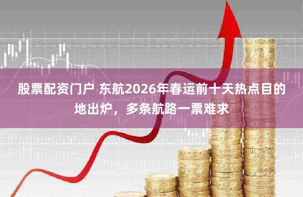 股票配资门户 东航2026年春运前十天热点目的地出炉，多条航路一票难求