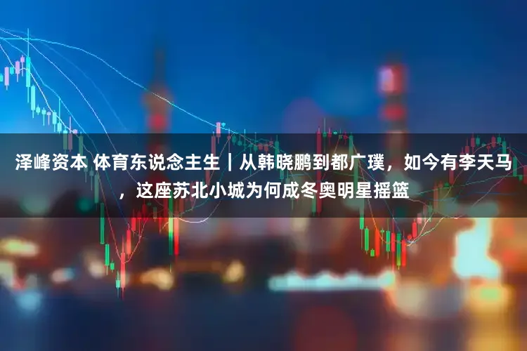 泽峰资本 体育东说念主生｜从韩晓鹏到都广璞，如今有李天马，这座苏北小城为何成冬奥明星摇篮