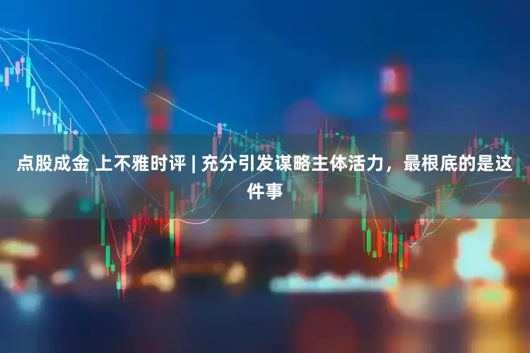 点股成金 上不雅时评 | 充分引发谋略主体活力，最根底的是这件事
